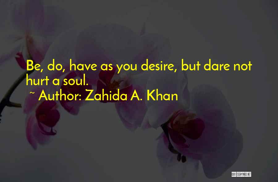 Zahida A. Khan Quotes: Be, Do, Have As You Desire, But Dare Not Hurt A Soul.