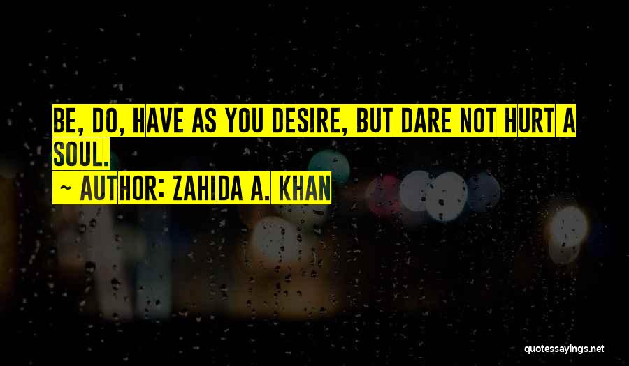 Zahida A. Khan Quotes: Be, Do, Have As You Desire, But Dare Not Hurt A Soul.