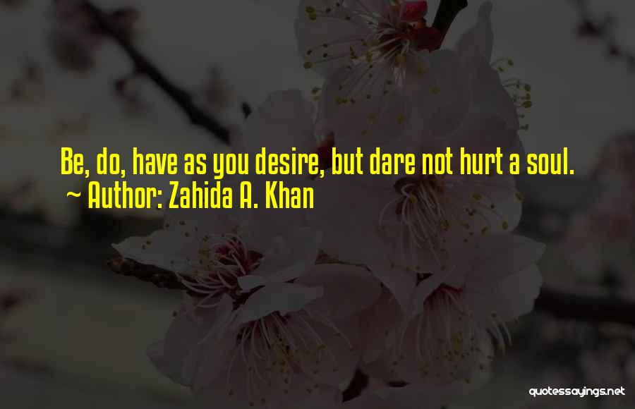 Zahida A. Khan Quotes: Be, Do, Have As You Desire, But Dare Not Hurt A Soul.