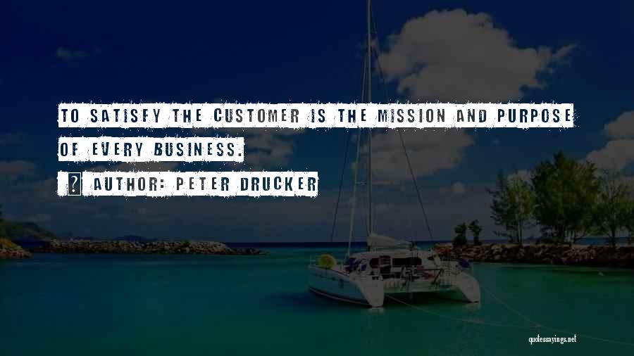 Peter Drucker Quotes: To Satisfy The Customer Is The Mission And Purpose Of Every Business.