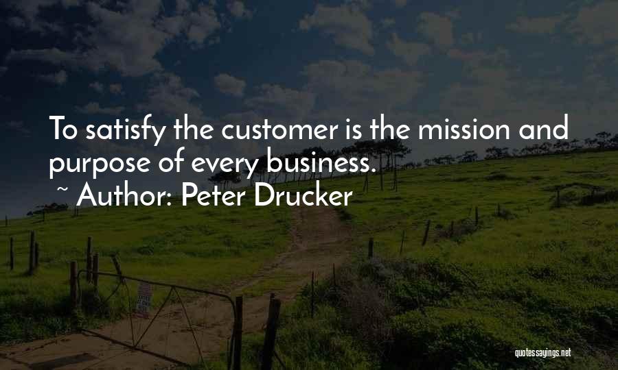 Peter Drucker Quotes: To Satisfy The Customer Is The Mission And Purpose Of Every Business.