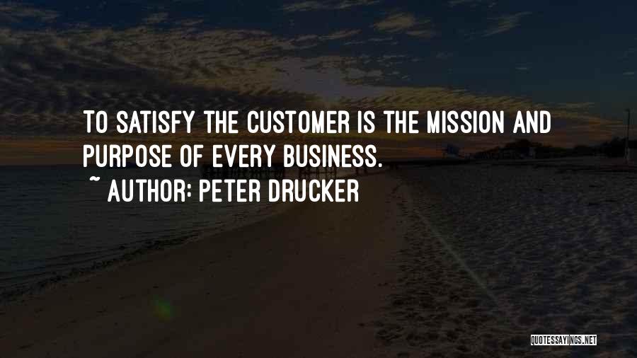 Peter Drucker Quotes: To Satisfy The Customer Is The Mission And Purpose Of Every Business.