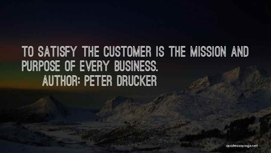 Peter Drucker Quotes: To Satisfy The Customer Is The Mission And Purpose Of Every Business.