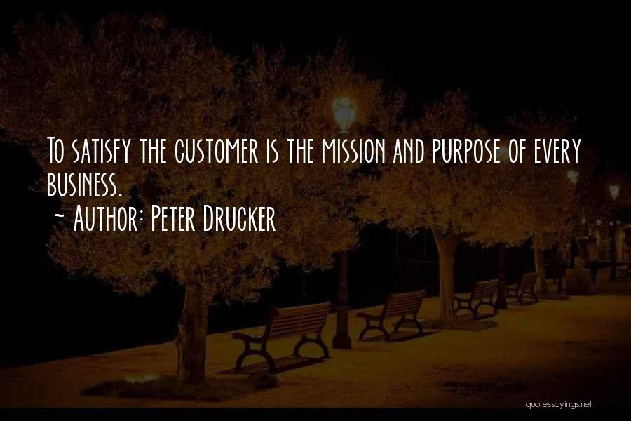 Peter Drucker Quotes: To Satisfy The Customer Is The Mission And Purpose Of Every Business.