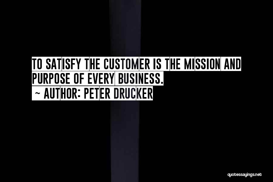 Peter Drucker Quotes: To Satisfy The Customer Is The Mission And Purpose Of Every Business.