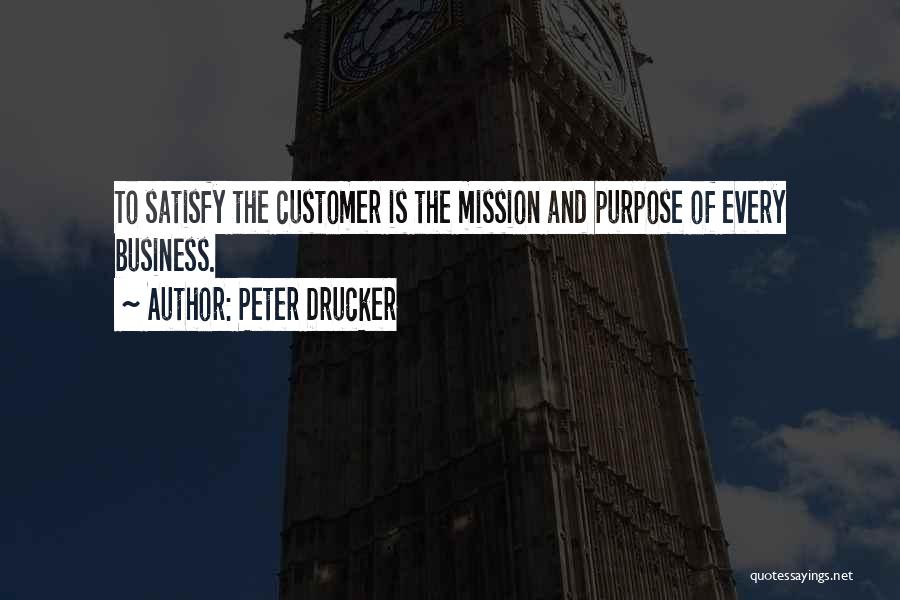 Peter Drucker Quotes: To Satisfy The Customer Is The Mission And Purpose Of Every Business.