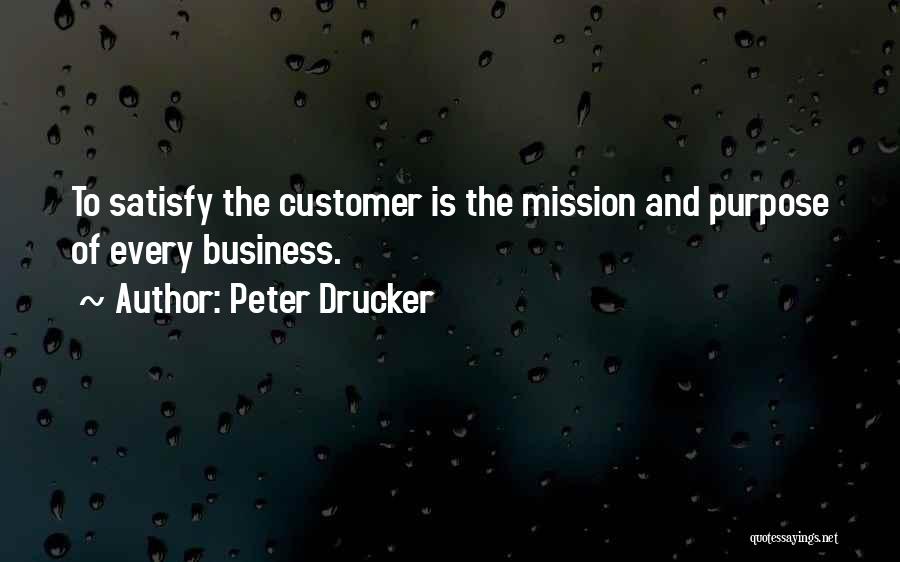 Peter Drucker Quotes: To Satisfy The Customer Is The Mission And Purpose Of Every Business.