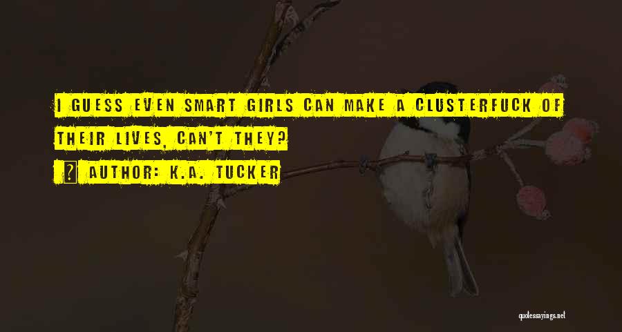 K.A. Tucker Quotes: I Guess Even Smart Girls Can Make A Clusterfuck Of Their Lives, Can't They?