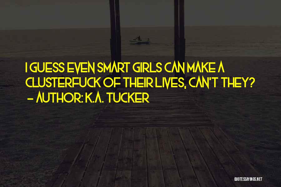 K.A. Tucker Quotes: I Guess Even Smart Girls Can Make A Clusterfuck Of Their Lives, Can't They?