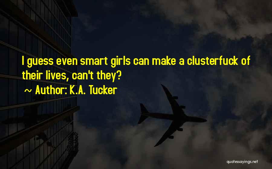 K.A. Tucker Quotes: I Guess Even Smart Girls Can Make A Clusterfuck Of Their Lives, Can't They?