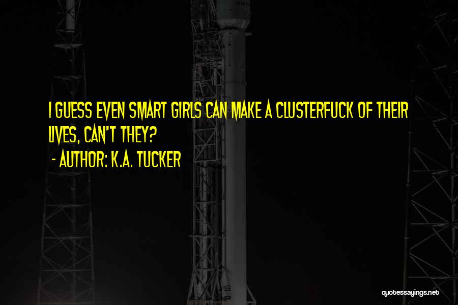 K.A. Tucker Quotes: I Guess Even Smart Girls Can Make A Clusterfuck Of Their Lives, Can't They?