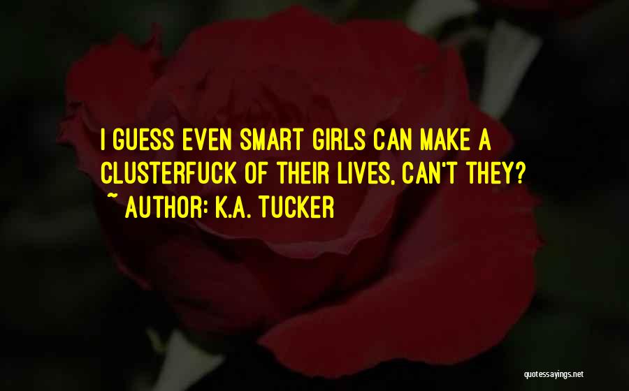 K.A. Tucker Quotes: I Guess Even Smart Girls Can Make A Clusterfuck Of Their Lives, Can't They?