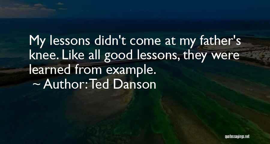 Ted Danson Quotes: My Lessons Didn't Come At My Father's Knee. Like All Good Lessons, They Were Learned From Example.