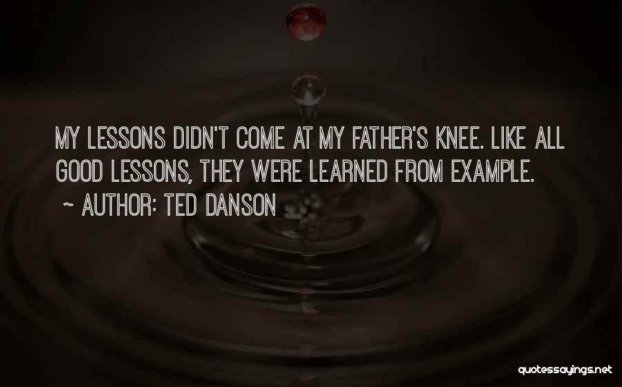 Ted Danson Quotes: My Lessons Didn't Come At My Father's Knee. Like All Good Lessons, They Were Learned From Example.