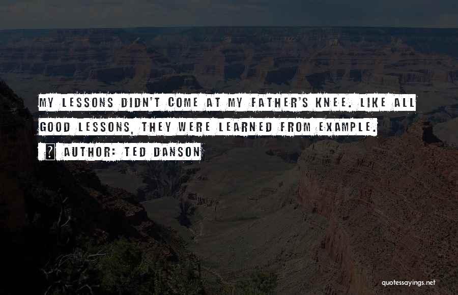 Ted Danson Quotes: My Lessons Didn't Come At My Father's Knee. Like All Good Lessons, They Were Learned From Example.