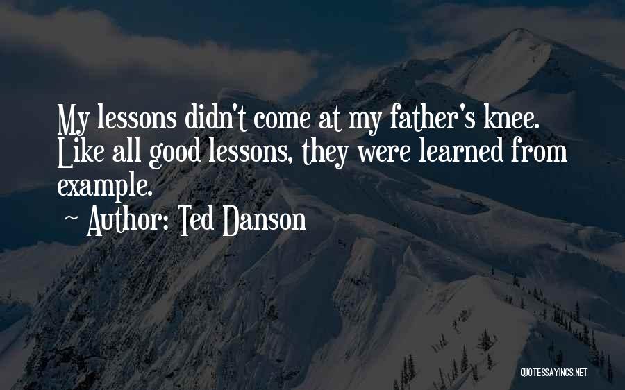 Ted Danson Quotes: My Lessons Didn't Come At My Father's Knee. Like All Good Lessons, They Were Learned From Example.