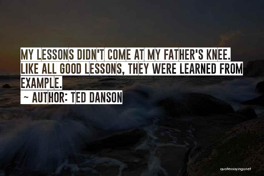 Ted Danson Quotes: My Lessons Didn't Come At My Father's Knee. Like All Good Lessons, They Were Learned From Example.