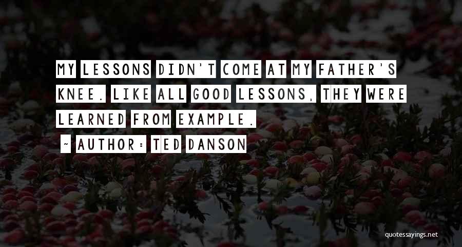 Ted Danson Quotes: My Lessons Didn't Come At My Father's Knee. Like All Good Lessons, They Were Learned From Example.