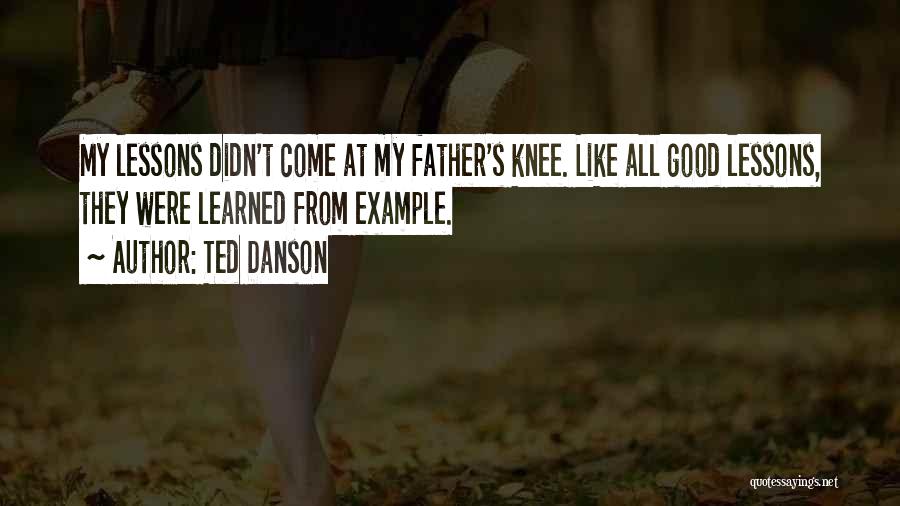 Ted Danson Quotes: My Lessons Didn't Come At My Father's Knee. Like All Good Lessons, They Were Learned From Example.