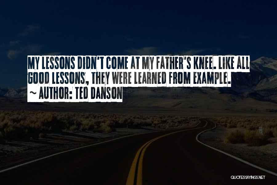 Ted Danson Quotes: My Lessons Didn't Come At My Father's Knee. Like All Good Lessons, They Were Learned From Example.