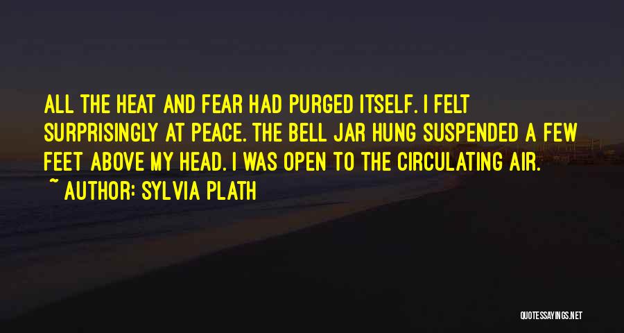 Sylvia Plath Quotes: All The Heat And Fear Had Purged Itself. I Felt Surprisingly At Peace. The Bell Jar Hung Suspended A Few
