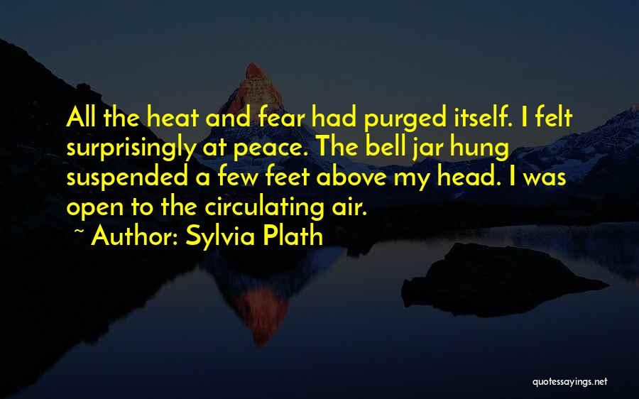 Sylvia Plath Quotes: All The Heat And Fear Had Purged Itself. I Felt Surprisingly At Peace. The Bell Jar Hung Suspended A Few