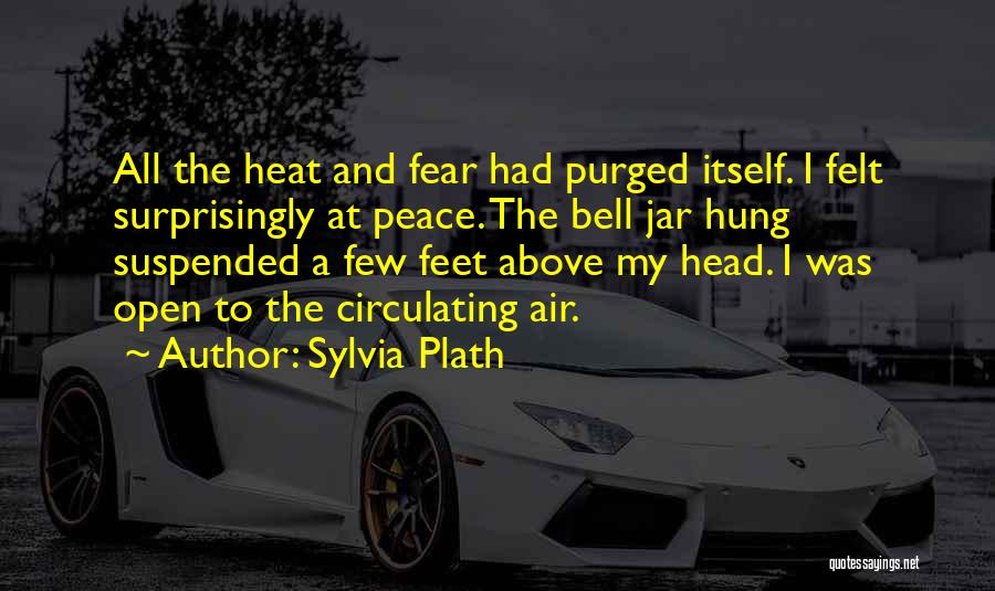 Sylvia Plath Quotes: All The Heat And Fear Had Purged Itself. I Felt Surprisingly At Peace. The Bell Jar Hung Suspended A Few