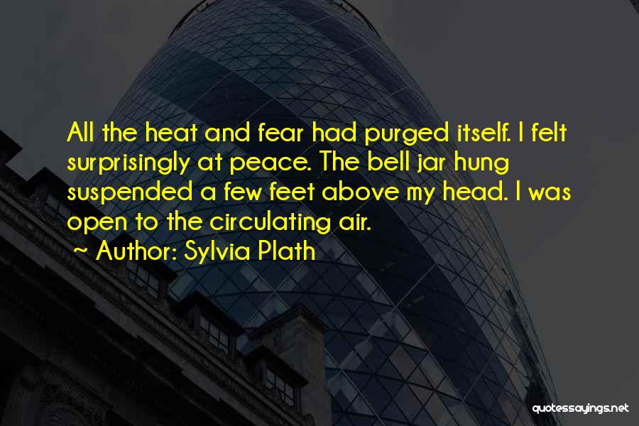 Sylvia Plath Quotes: All The Heat And Fear Had Purged Itself. I Felt Surprisingly At Peace. The Bell Jar Hung Suspended A Few