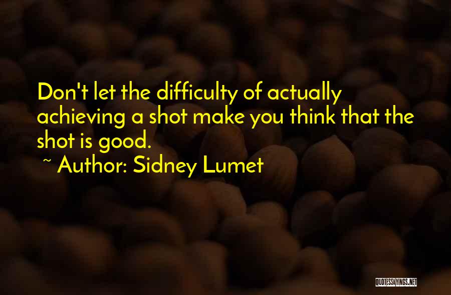 Sidney Lumet Quotes: Don't Let The Difficulty Of Actually Achieving A Shot Make You Think That The Shot Is Good.