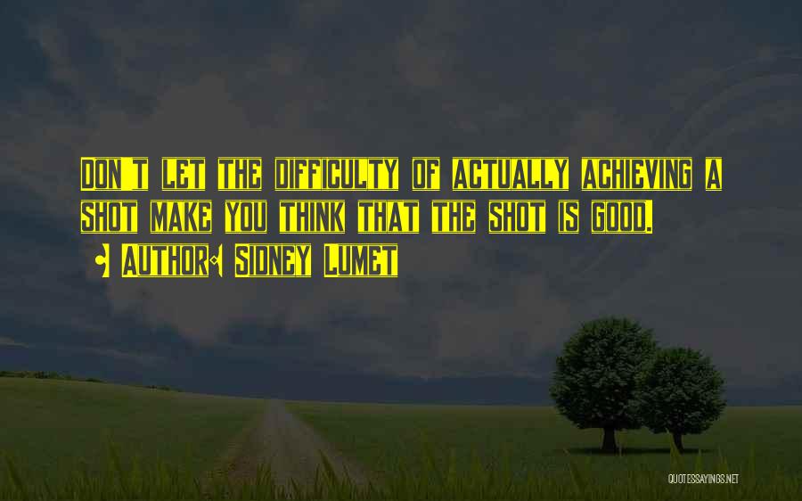 Sidney Lumet Quotes: Don't Let The Difficulty Of Actually Achieving A Shot Make You Think That The Shot Is Good.