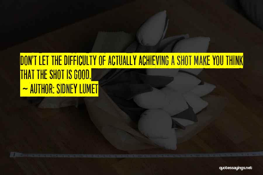 Sidney Lumet Quotes: Don't Let The Difficulty Of Actually Achieving A Shot Make You Think That The Shot Is Good.