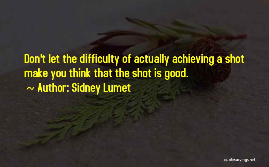 Sidney Lumet Quotes: Don't Let The Difficulty Of Actually Achieving A Shot Make You Think That The Shot Is Good.