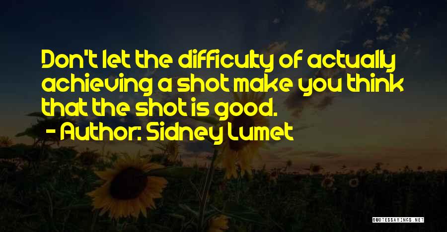 Sidney Lumet Quotes: Don't Let The Difficulty Of Actually Achieving A Shot Make You Think That The Shot Is Good.