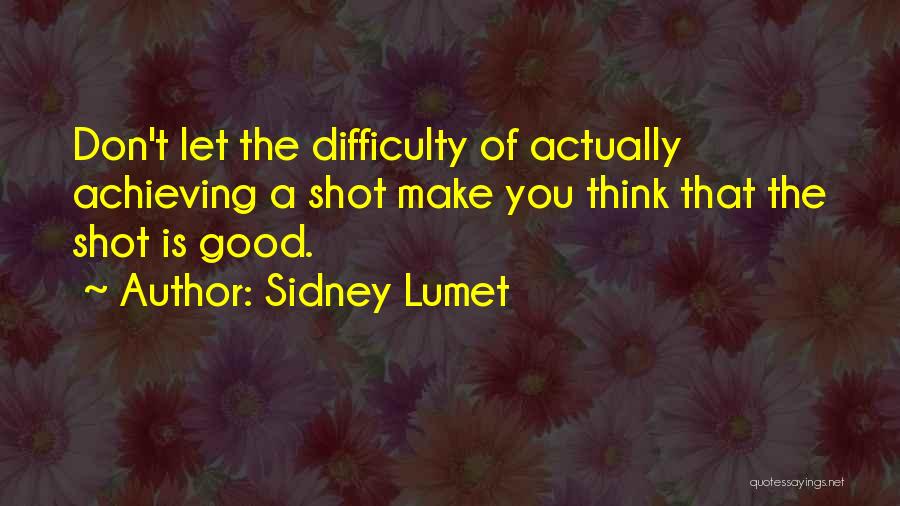 Sidney Lumet Quotes: Don't Let The Difficulty Of Actually Achieving A Shot Make You Think That The Shot Is Good.