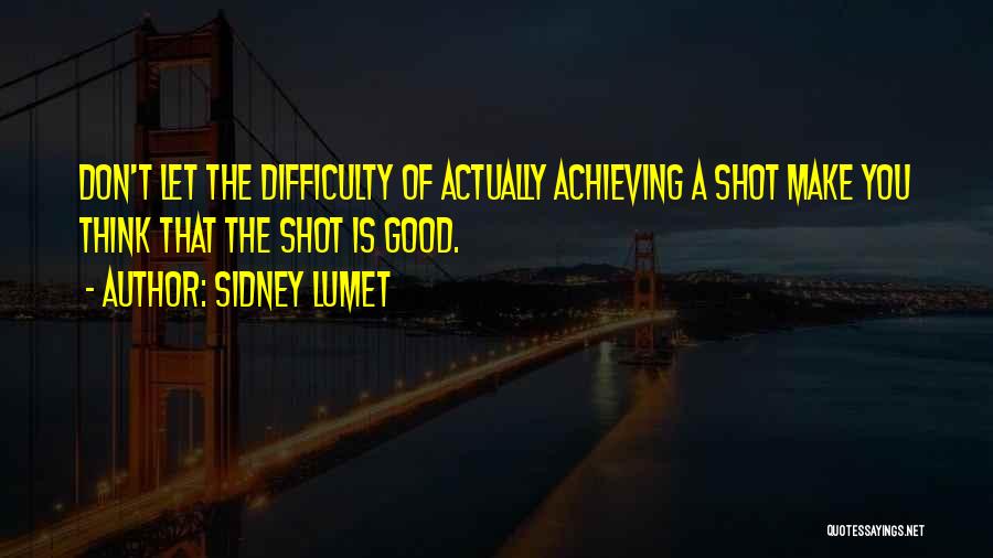 Sidney Lumet Quotes: Don't Let The Difficulty Of Actually Achieving A Shot Make You Think That The Shot Is Good.