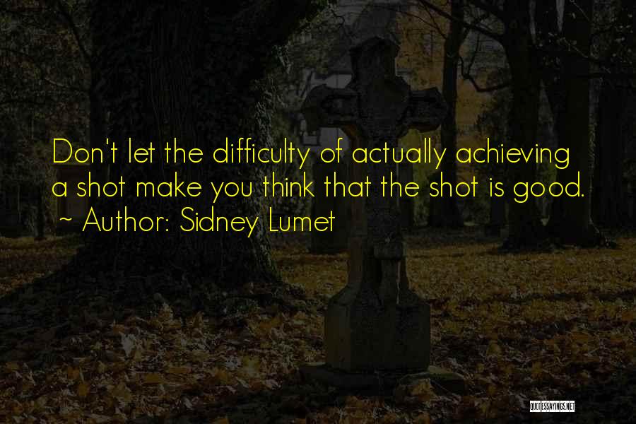 Sidney Lumet Quotes: Don't Let The Difficulty Of Actually Achieving A Shot Make You Think That The Shot Is Good.