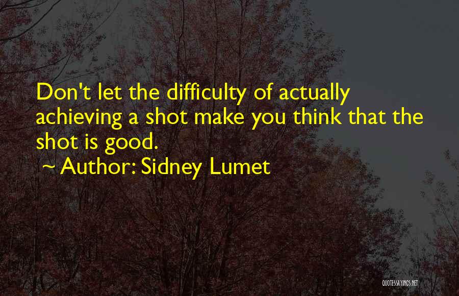 Sidney Lumet Quotes: Don't Let The Difficulty Of Actually Achieving A Shot Make You Think That The Shot Is Good.