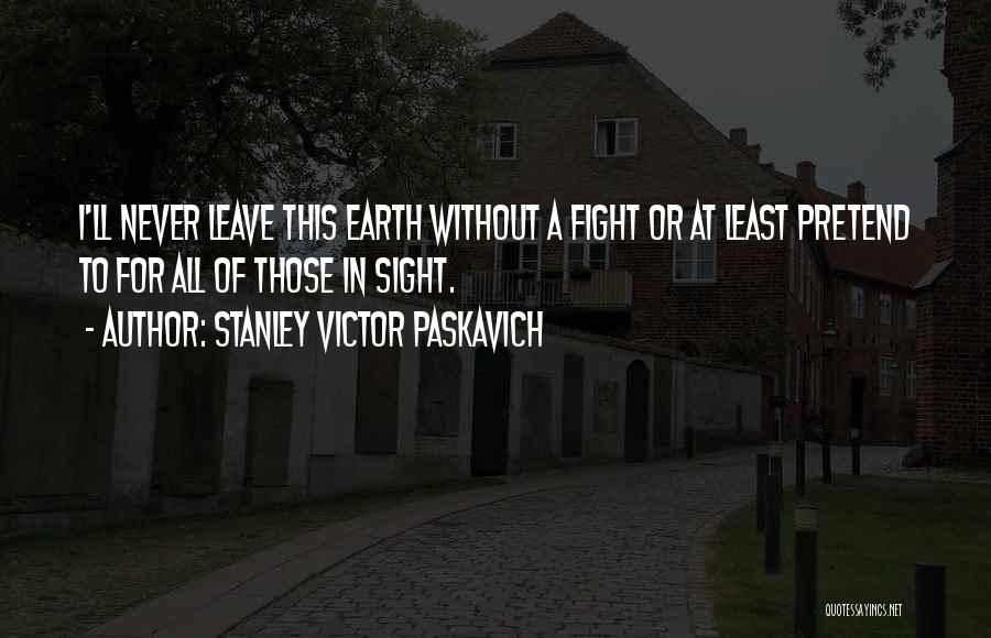 Stanley Victor Paskavich Quotes: I'll Never Leave This Earth Without A Fight Or At Least Pretend To For All Of Those In Sight.