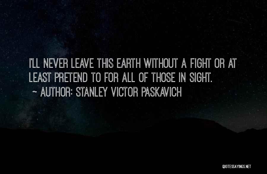 Stanley Victor Paskavich Quotes: I'll Never Leave This Earth Without A Fight Or At Least Pretend To For All Of Those In Sight.