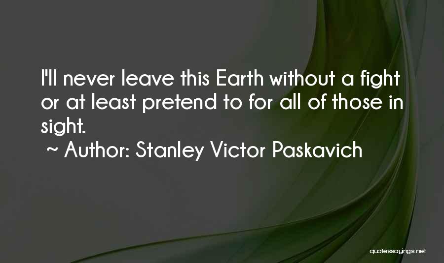 Stanley Victor Paskavich Quotes: I'll Never Leave This Earth Without A Fight Or At Least Pretend To For All Of Those In Sight.