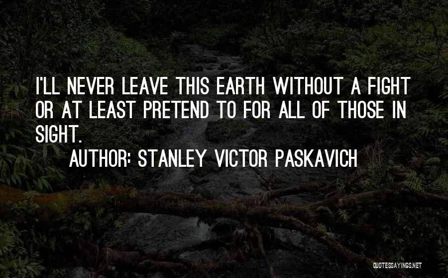 Stanley Victor Paskavich Quotes: I'll Never Leave This Earth Without A Fight Or At Least Pretend To For All Of Those In Sight.