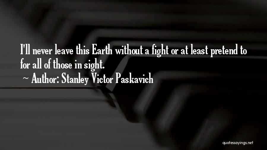 Stanley Victor Paskavich Quotes: I'll Never Leave This Earth Without A Fight Or At Least Pretend To For All Of Those In Sight.