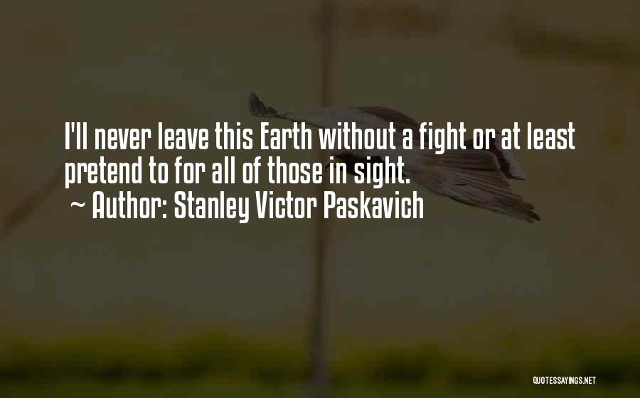 Stanley Victor Paskavich Quotes: I'll Never Leave This Earth Without A Fight Or At Least Pretend To For All Of Those In Sight.