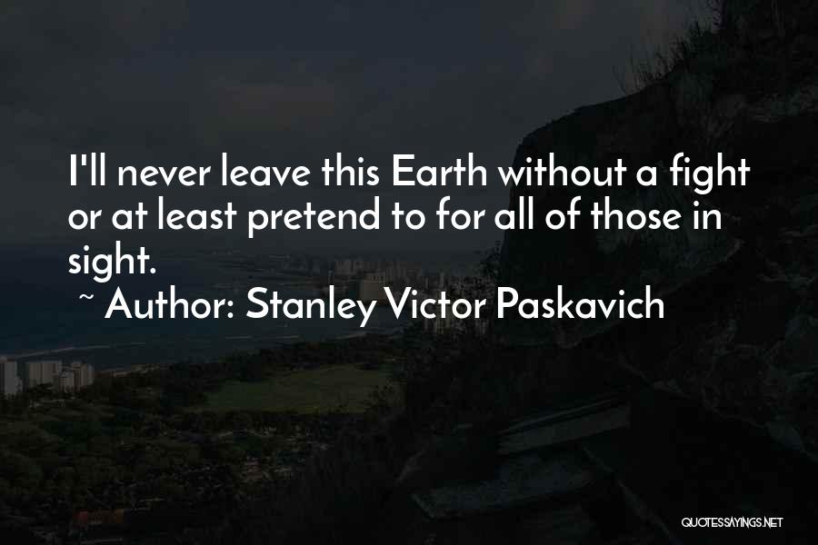 Stanley Victor Paskavich Quotes: I'll Never Leave This Earth Without A Fight Or At Least Pretend To For All Of Those In Sight.