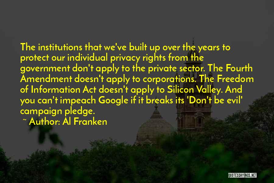 Al Franken Quotes: The Institutions That We've Built Up Over The Years To Protect Our Individual Privacy Rights From The Government Don't Apply