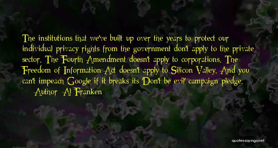 Al Franken Quotes: The Institutions That We've Built Up Over The Years To Protect Our Individual Privacy Rights From The Government Don't Apply