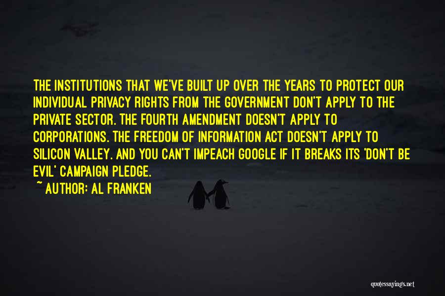 Al Franken Quotes: The Institutions That We've Built Up Over The Years To Protect Our Individual Privacy Rights From The Government Don't Apply