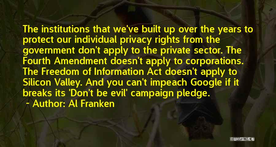 Al Franken Quotes: The Institutions That We've Built Up Over The Years To Protect Our Individual Privacy Rights From The Government Don't Apply