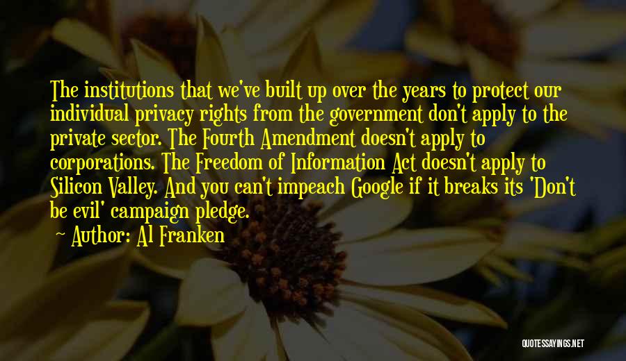 Al Franken Quotes: The Institutions That We've Built Up Over The Years To Protect Our Individual Privacy Rights From The Government Don't Apply