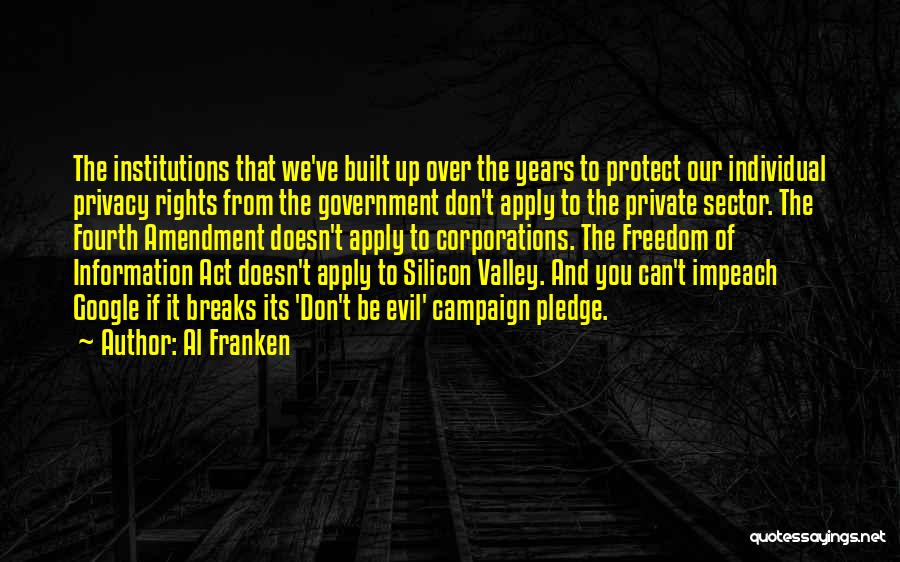 Al Franken Quotes: The Institutions That We've Built Up Over The Years To Protect Our Individual Privacy Rights From The Government Don't Apply